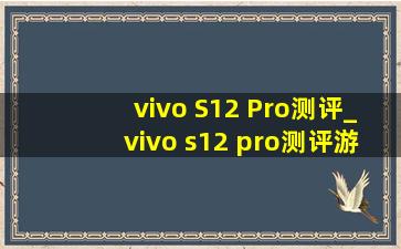 vivo S12 Pro测评_vivo s12 pro测评游戏